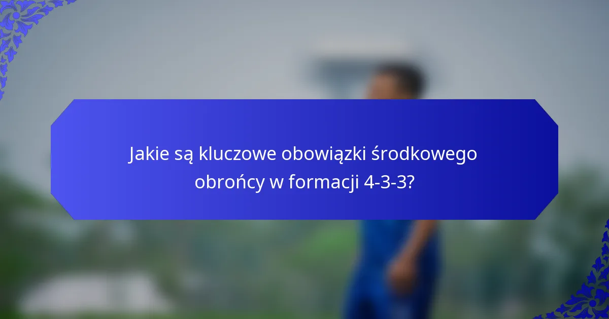 Jakie są kluczowe obowiązki środkowego obrońcy w formacji 4-3-3?