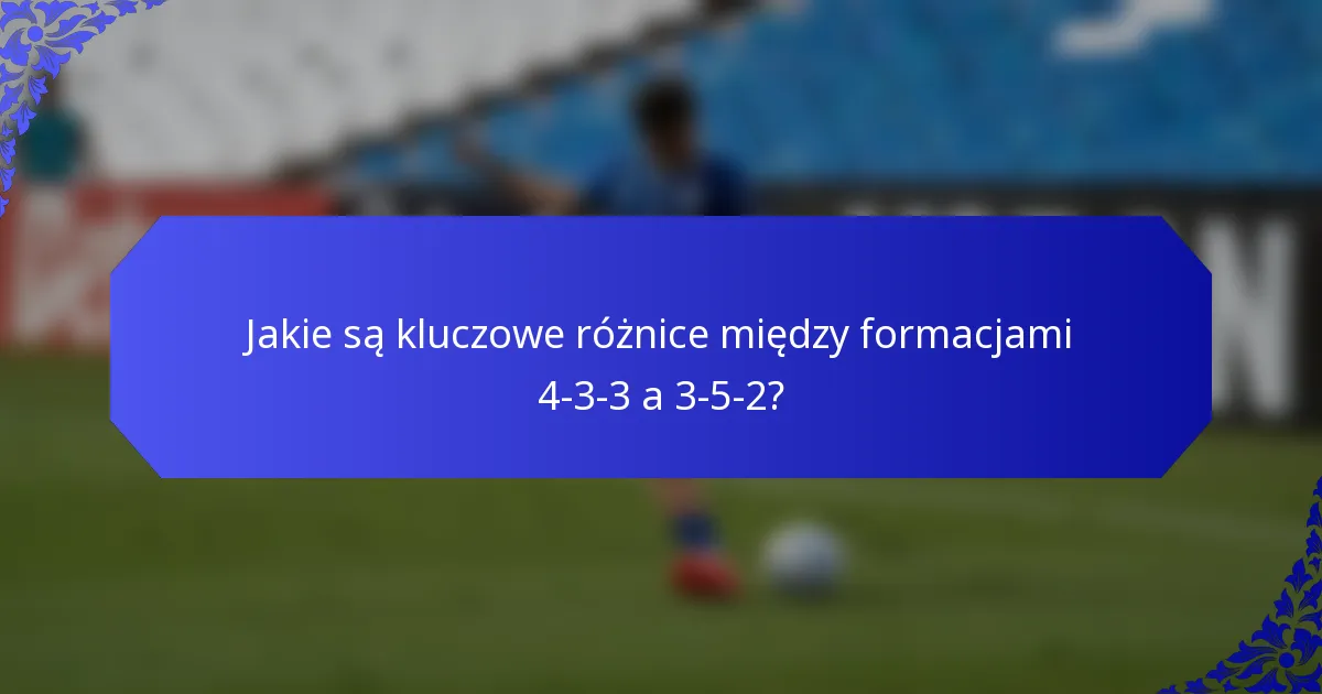 Jakie są kluczowe różnice między formacjami 4-3-3 a 3-5-2?