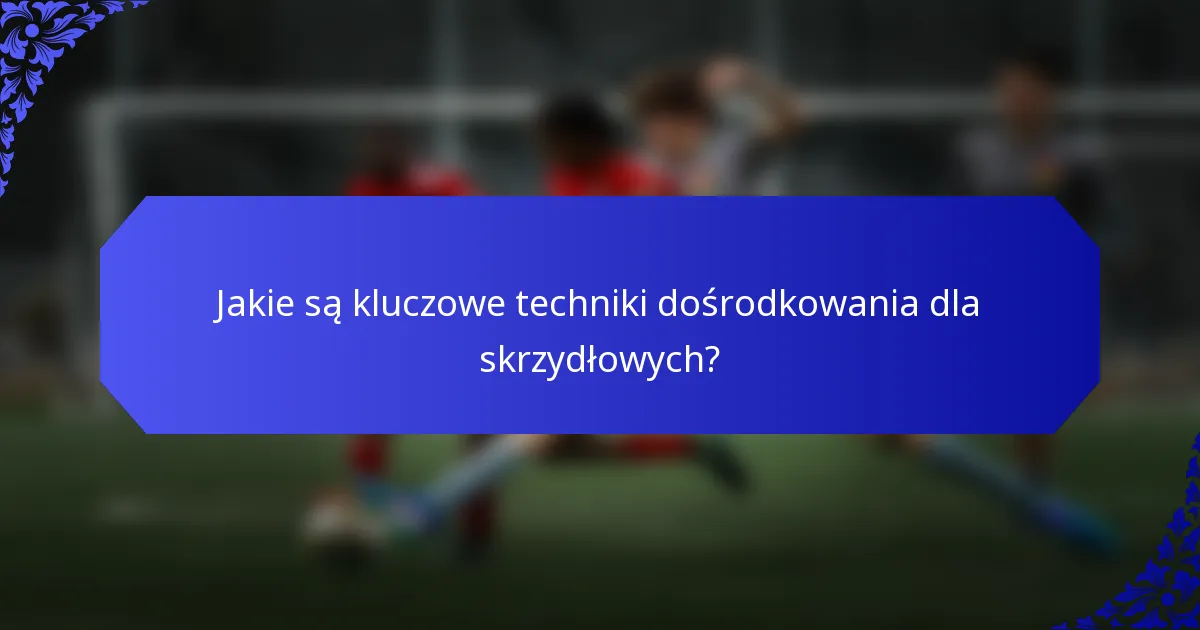 Jakie są kluczowe techniki dośrodkowania dla skrzydłowych?