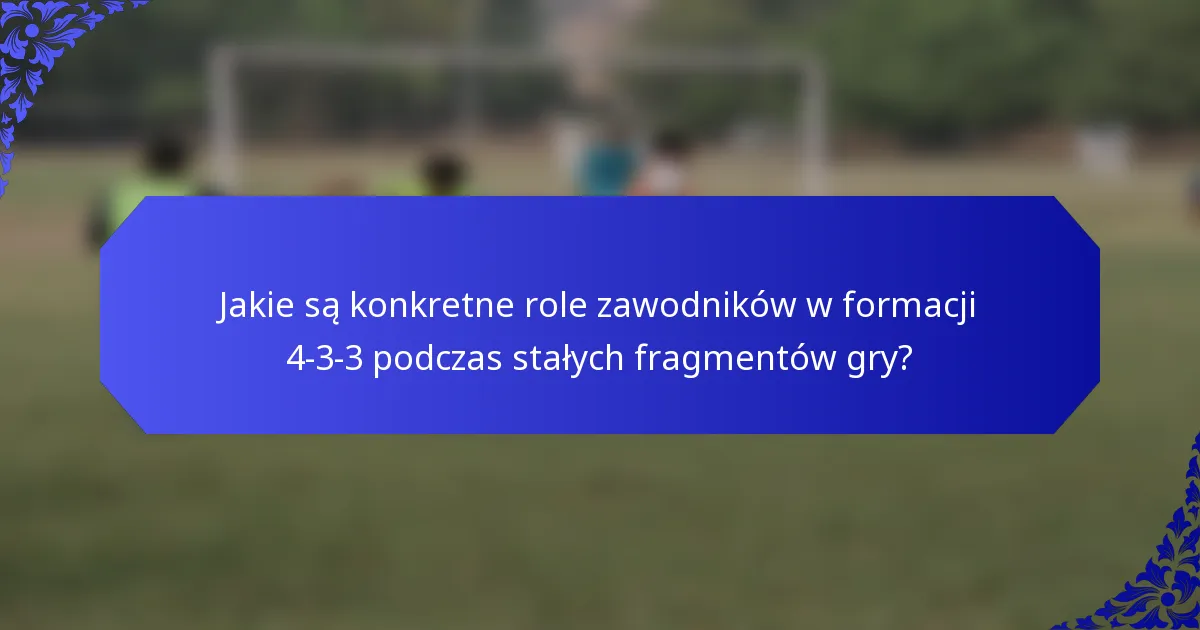 Jakie są konkretne role zawodników w formacji 4-3-3 podczas stałych fragmentów gry?