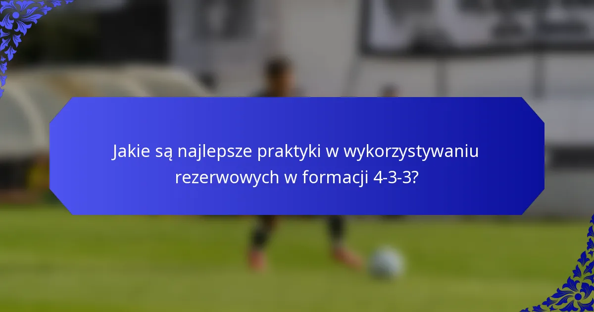 Jakie są najlepsze praktyki w wykorzystywaniu rezerwowych w formacji 4-3-3?