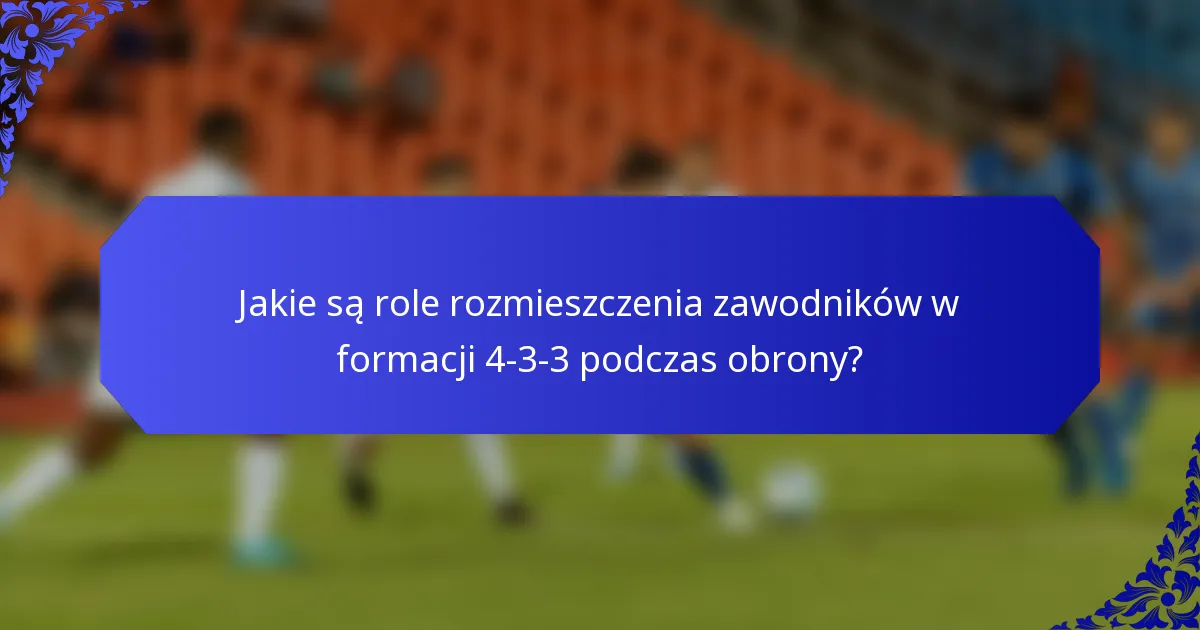 Jakie są role rozmieszczenia zawodników w formacji 4-3-3 podczas obrony?