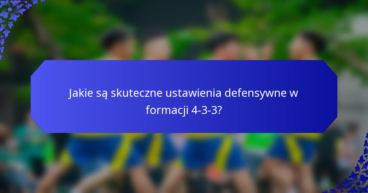 Jakie są skuteczne ustawienia defensywne w formacji 4-3-3?