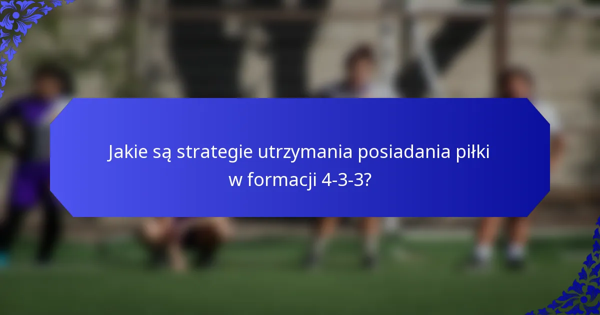 Jakie są strategie utrzymania posiadania piłki w formacji 4-3-3?
