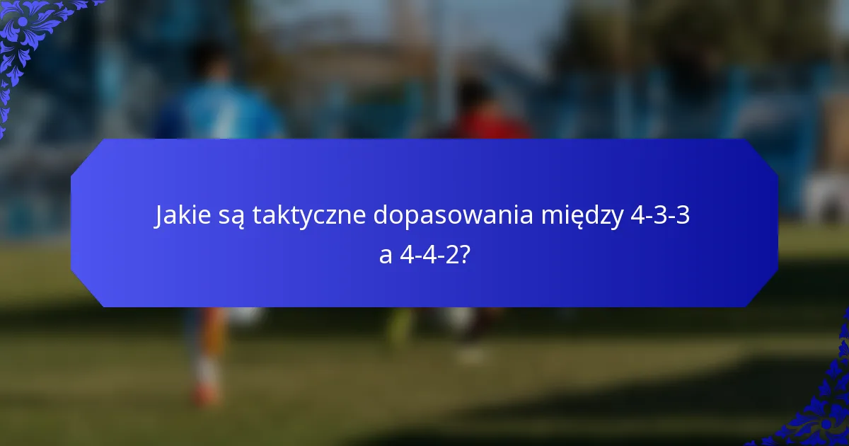 Jakie są taktyczne dopasowania między 4-3-3 a 4-4-2?