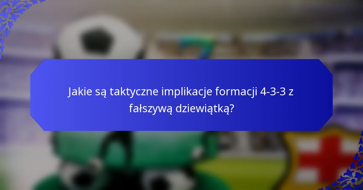 Jakie są taktyczne implikacje formacji 4-3-3 z fałszywą dziewiątką?