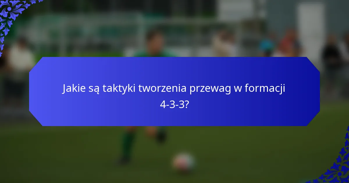 Jakie są taktyki tworzenia przewag w formacji 4-3-3?
