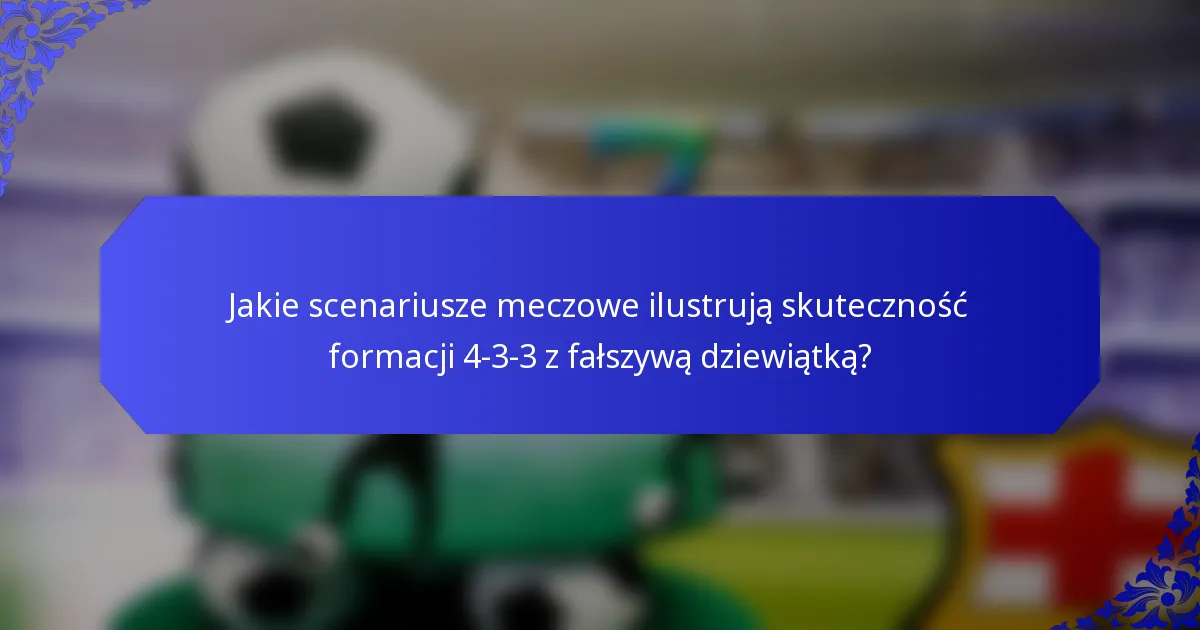 Jakie scenariusze meczowe ilustrują skuteczność formacji 4-3-3 z fałszywą dziewiątką?