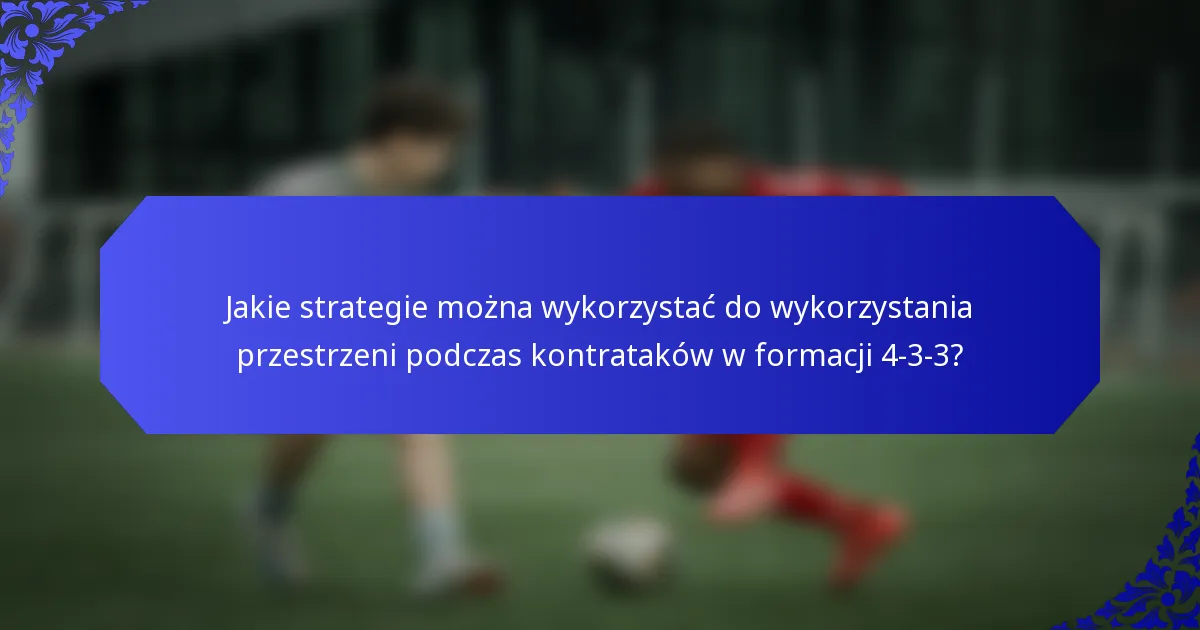 Jakie strategie można wykorzystać do wykorzystania przestrzeni podczas kontrataków w formacji 4-3-3?