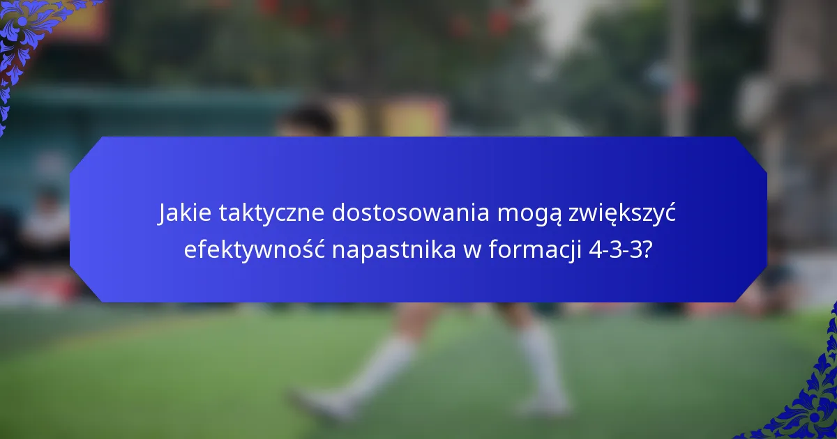 Jakie taktyczne dostosowania mogą zwiększyć efektywność napastnika w formacji 4-3-3?