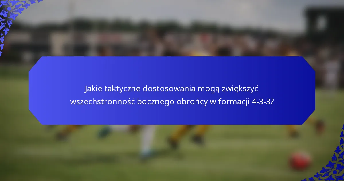 Jakie taktyczne dostosowania mogą zwiększyć wszechstronność bocznego obrońcy w formacji 4-3-3?