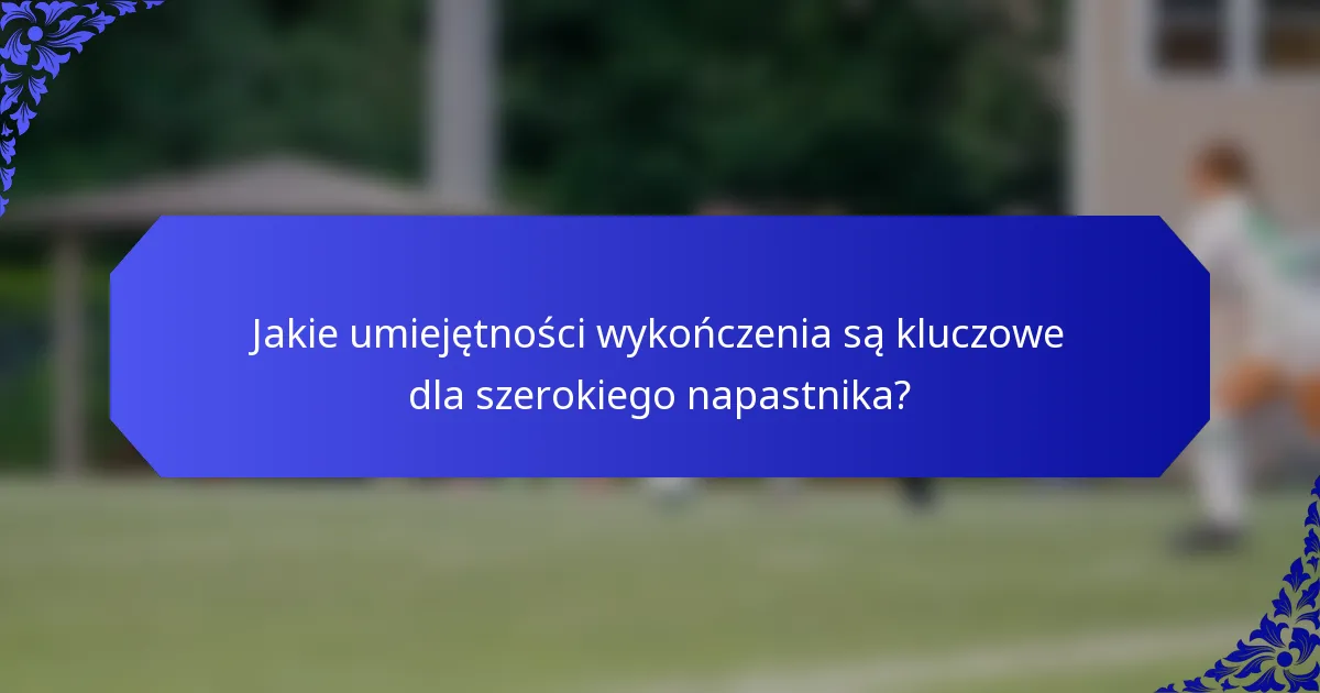 Jakie umiejętności wykończenia są kluczowe dla szerokiego napastnika?