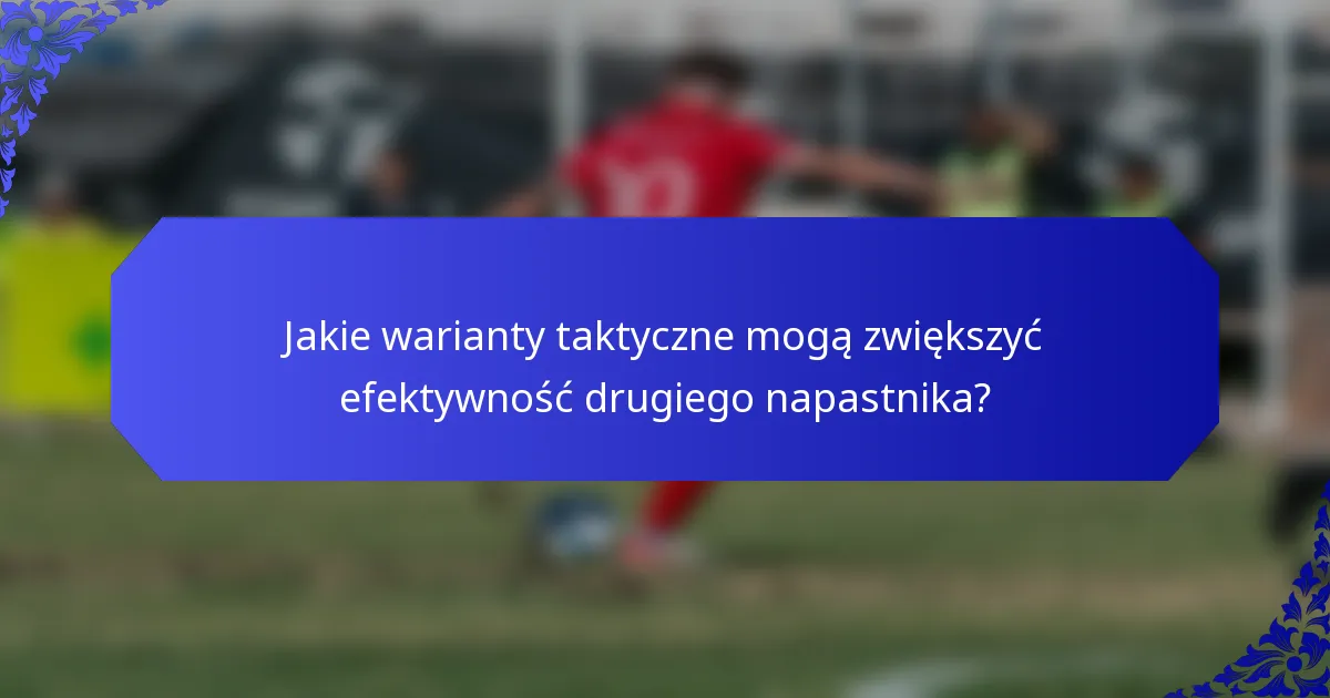 Jakie warianty taktyczne mogą zwiększyć efektywność drugiego napastnika?