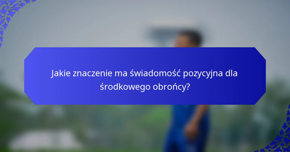 Jakie znaczenie ma świadomość pozycyjna dla środkowego obrońcy?