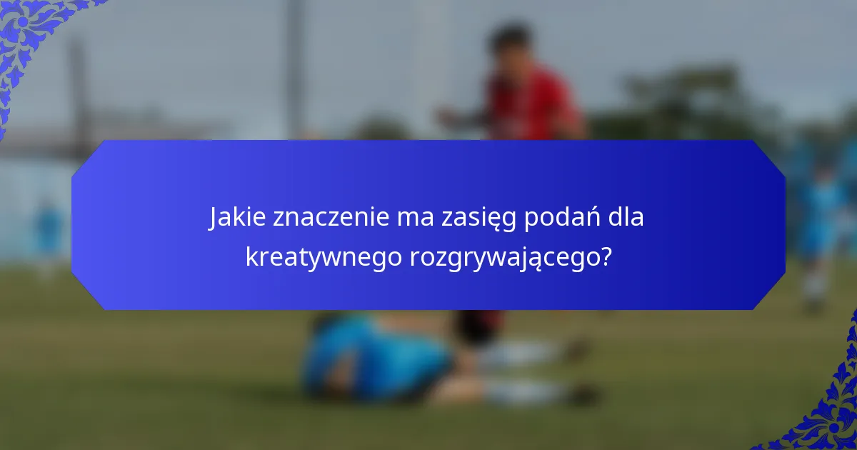 Jakie znaczenie ma zasięg podań dla kreatywnego rozgrywającego?