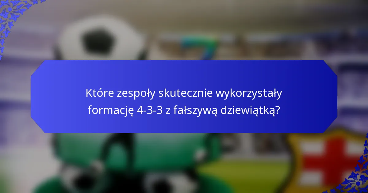 Które zespoły skutecznie wykorzystały formację 4-3-3 z fałszywą dziewiątką?