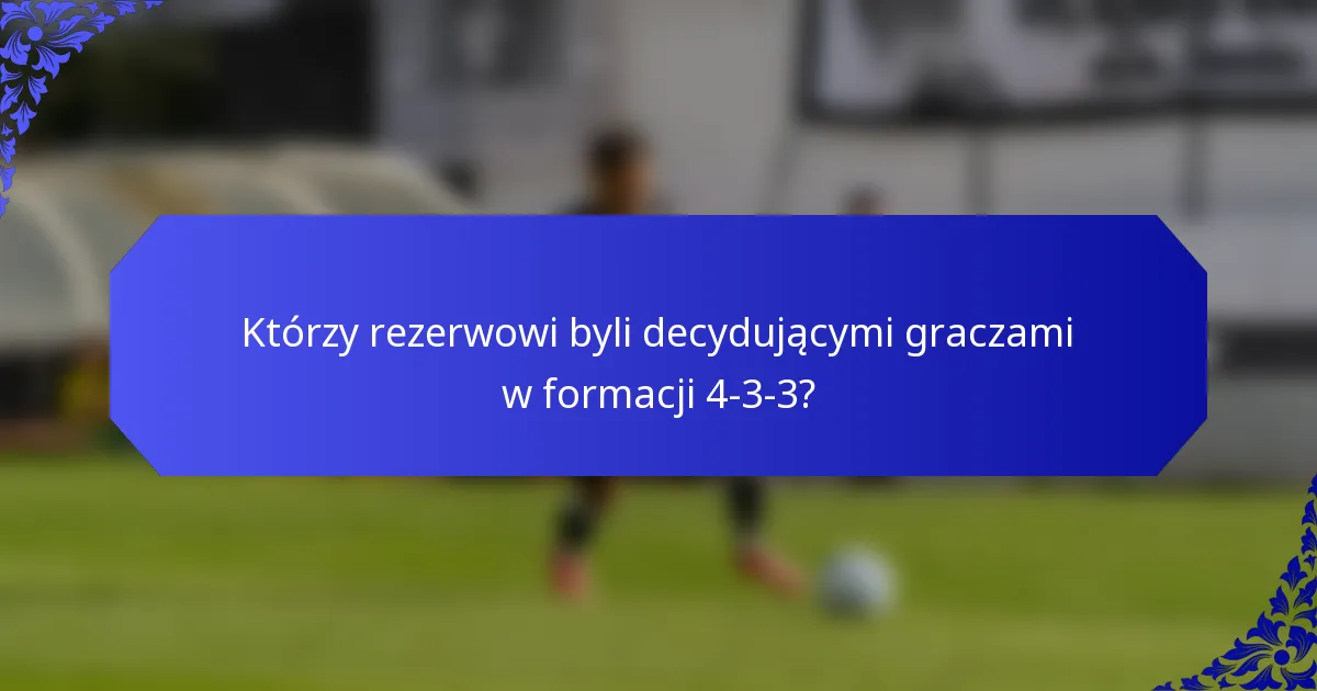 Którzy rezerwowi byli decydującymi graczami w formacji 4-3-3?