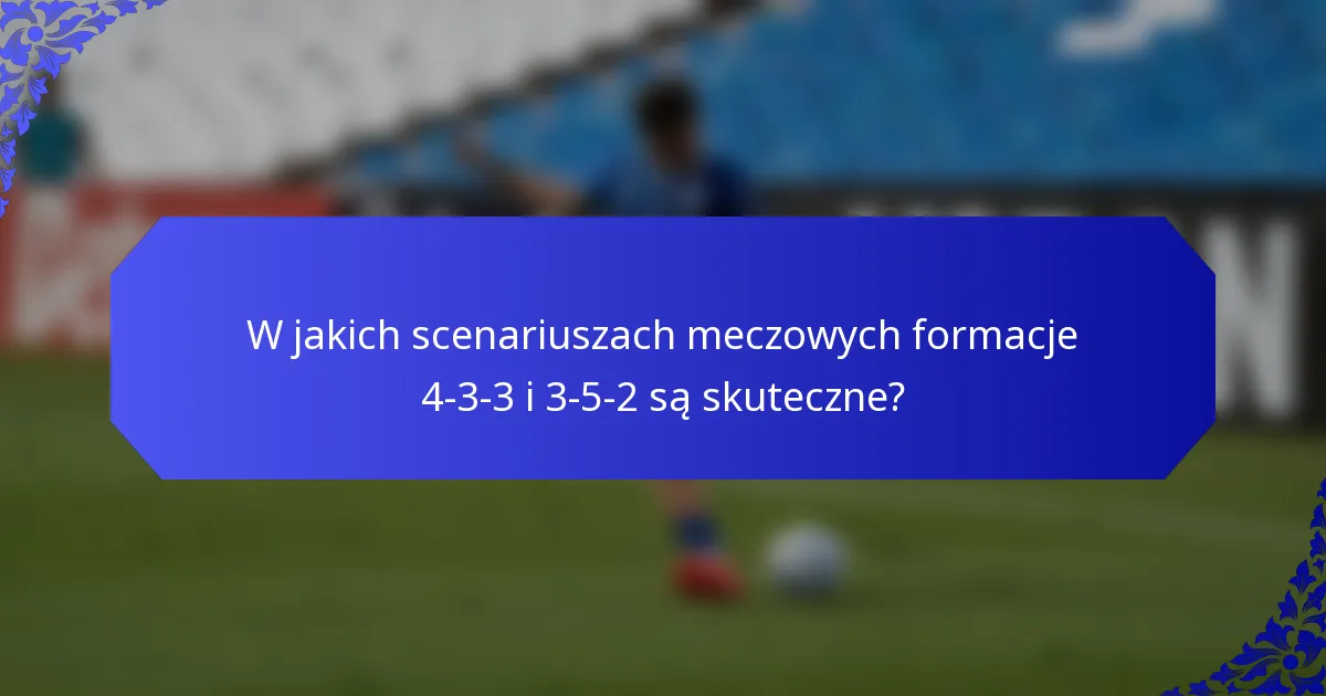 W jakich scenariuszach meczowych formacje 4-3-3 i 3-5-2 są skuteczne?